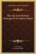 Cover: The Life And Mystical Writings Of Dr. Robert Fludd - Kessinger Publishing
