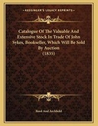 Abbildung von: Catalogue Of The Valuable And Extensive Stock In Trade Of John Sykes, Bookseller, Which Will Be Sold By Auction (1835) - Kessinger Publishing
