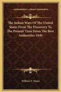 Cover: The Indian Wars Of The United States From The Discovery To The Present Time From The Best Authorities 1840 - Kessinger Publishing