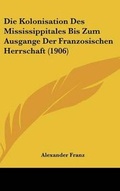 Cover: Die Kolonisation Des Mississippitales Bis Zum Ausgange Der Franzosischen Herrschaft (1906) - Kessinger Publishing