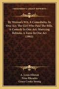Cover: By Woman's Wit, A Comedietta, In One Act; The Girl Who Paid The Bills, A Comedy In One Act; Marrying Belinda, A Farce In One Act (1903) - Kessinger Publishing
