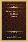 Cover: Fresh Flowers For Children (1852) - Kessinger Publishing