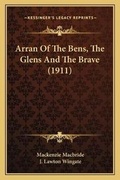 Cover: Arran Of The Bens, The Glens And The Brave (1911) - Kessinger Publishing