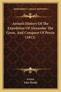 Cover: Arrian's History Of The Expedition Of Alexander The Great, And Conquest Of Persia (1812) - Kessinger Publishing
