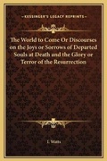 Cover: The World to Come Or Discourses on the Joys or Sorrows of Departed Souls at Death and the Glory or Terror of the Resurrection - Kessinger Publishing