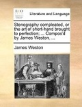 Cover: Stenography compleated, or the art of short-hand brought to perfection; ... Compos'd by James Weston, ... - Gale Ecco, Print Editions