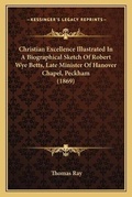Cover: Christian Excellence Illustrated In A Biographical Sketch Of Robert Wye Betts, Late Minister Of Hanover Chapel, Peckham (1869) - Kessinger Publishing