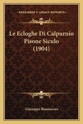 Cover: Le Ecloghe Di Calpurnio Pisone Siculo (1904) - Kessinger Publishing