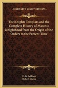Cover: The Knights Templars and the Complete History of Masonic Knighthood from the Origin of the Orders to the Present Time - Kessinger Publishing
