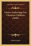 Cover: Choice Gatherings For Christian Children (1846) - Kessinger Publishing