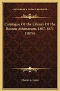 Cover: Catalogue Of The Library Of The Boston Athenaeum, 1807-1871 (1874) - Kessinger Publishing
