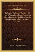 Cover: Lafayette, We Come! The Story Of How A Young Frenchman Fought For Liberty In America And How America Now Fights For Liberty In France (1918) - Kessinger Publishing