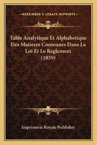 Abbildung von: Table Analytique Et Alphabetique Des Matieres Contenues Dans La Loi Et Le Reglement (1859) - Kessinger Publishing