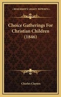 Cover: Choice Gatherings For Christian Children (1846) - Kessinger Publishing