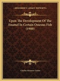 Cover: Upon The Development Of The Enamel In Certain Osseous Fish (1900) - Kessinger Publishing