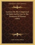 Cover: Lectures On The Compressed Air Bath And Its Uses In The Treatment Of Disease (1885) - Kessinger Publishing