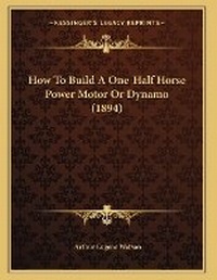 Enlarge image Cover: How To Build A One-Half Horse Power Motor Or Dynamo (1894) - Kessinger Publishing