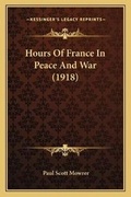 Cover: Hours Of France In Peace And War (1918) - Kessinger Publishing