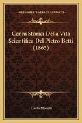 Cover: Cenni Storici Della Vita Scientifica Del Pietro Betti (1865) - Kessinger Publishing