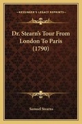Cover: Dr. Stearn's Tour From London To Paris (1790) - Kessinger Publishing