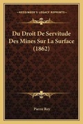 Cover: Du Droit De Servitude Des Mines Sur La Surface (1862) - Kessinger Publishing