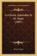 Cover: Le Christ, Aphrodite Et M. Pepin (1907) - Kessinger Publishing