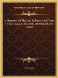 Cover: A Memento Of The Last Sickness And Death Of Mrs. Lucy C. Ely, Wife Of Alfred B. Ely (1856) - Kessinger Publishing