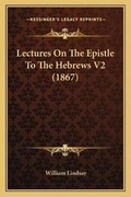 Cover: Lectures On The Epistle To The Hebrews V2 (1867) - Kessinger Publishing
