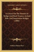 Cover: A Course On The Stresses In Bridge And Roof Trusses, Arched Ribs And Suspension Bridges (1886) - Kessinger Publishing