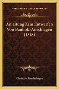 Cover: Anleitung Zum Entwerfen Von Bauholz-Anschlagen (1818) - Kessinger Publishing