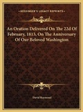 Cover: An Oration Delivered On The 22d Of February, 1813, On The Anniversary Of Our Beloved Washington - Kessinger Publishing