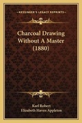 Cover: Charcoal Drawing Without A Master (1880) - Kessinger Publishing