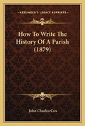 Cover: How To Write The History Of A Parish (1879) - Kessinger Publishing