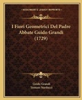 Cover: I Fiori Geometrici Del Padre Abbate Guido Grandi (1729) - Kessinger Publishing