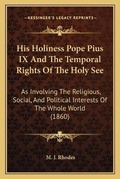 Cover: His Holiness Pope Pius IX And The Temporal Rights Of The Holy See - Kessinger Publishing
