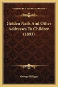 Cover: Golden Nails And Other Addresses To Children (1893) - Kessinger Publishing