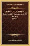 Cover: History Of The Spanish Conquest Of Yucatan And Of The Itzas (1917) - Kessinger Publishing