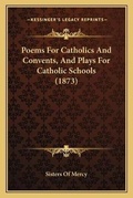 Cover: Poems For Catholics And Convents, And Plays For Catholic Schools (1873) - Kessinger Publishing