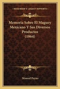 Cover: Memoria Sobre El Maguey Mexicano Y Sus Diversos Productos (1864) - Kessinger Publishing