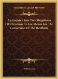 Cover: An Enquiry Into The Obligations Of Christians To Use Means For The Conversion Of The Heathens - Kessinger Publishing