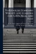 Cover: To Establish Standard Weights and Measures for Flour, Meal, and Feed - Nabu Press