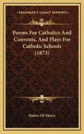 Cover: Poems For Catholics And Convents, And Plays For Catholic Schools (1873) - Kessinger Publishing