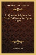 Cover: La Question Religieuse En Orient Et L'Union Des Eglises (1893) - Kessinger Publishing