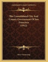Abbildung von: The Consolidated City And County Government Of San Francisco (1912) - Kessinger Publishing