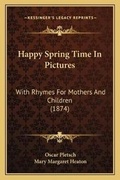 Cover: Happy Spring Time In Pictures - Kessinger Publishing