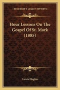 Cover: Hour Lessons On The Gospel Of St. Mark (1885) - Kessinger Publishing