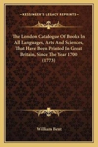 Abbildung von: The London Catalogue Of Books In All Languages, Arts And Sciences, That Have Been Printed In Great Britain, Since The Year 1700 (1773) - Kessinger Publishing