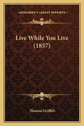 Cover: Live While You Live (1857) - Kessinger Publishing