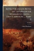 Cover: Retratos De Los Reyes De Espana Desde Atanarico Hasta ... Don Carlos Iii ..., Part 2; Volume 3 - Nabu Press