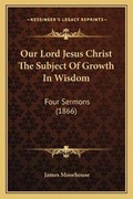 Cover: Our Lord Jesus Christ The Subject Of Growth In Wisdom - Kessinger Publishing